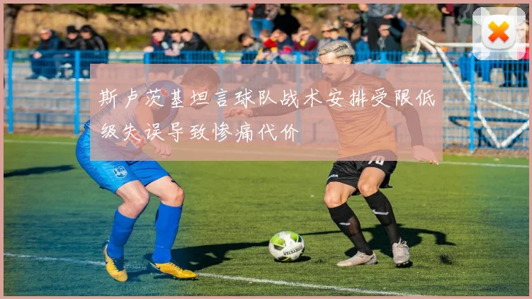 斯卢茨基坦言球队战术安排受限低级失误导致惨痛代价