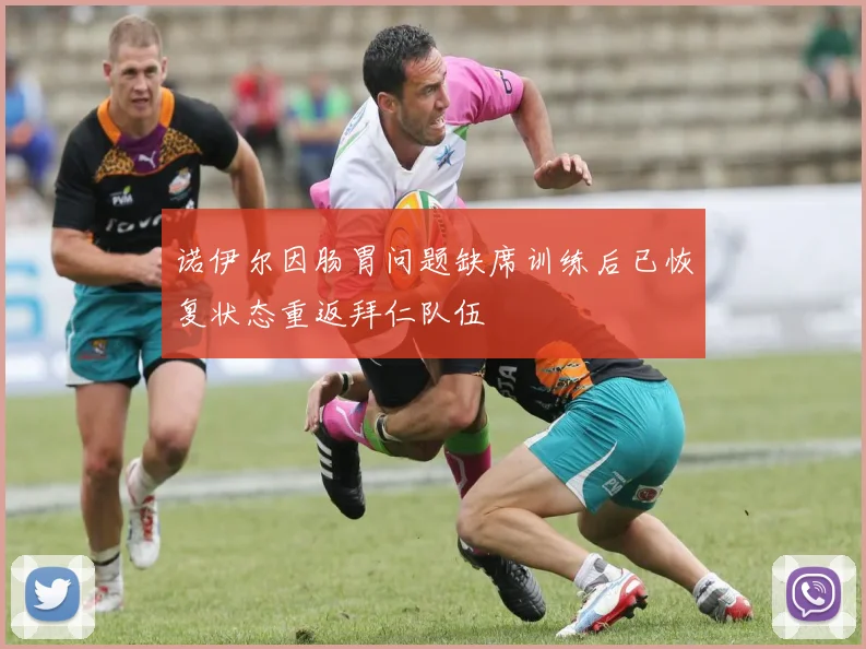 诺伊尔因肠胃问题缺席训练后已恢复状态重返拜仁队伍