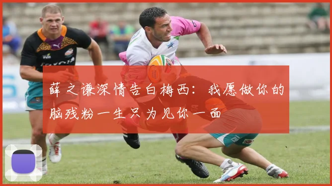 薛之谦深情告白梅西：我愿做你的脑残粉一生只为见你一面