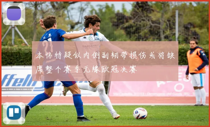本怀特疑似内侧副韧带损伤或将缺席整个赛季无缘欧冠决赛