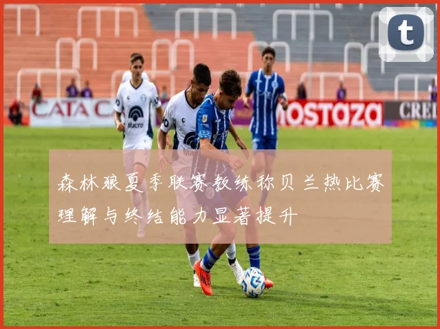 森林狼夏季联赛教练称贝兰热比赛理解与终结能力显著提升