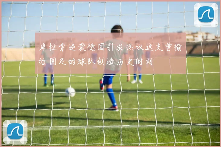库拉索逆袭德国引发热议这支曾输给国足的球队创造历史时刻