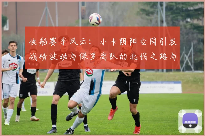 快船赛季风云：小卡阴阳合同引发战绩波动与保罗离队的北伐之路与哈登的去向探讨