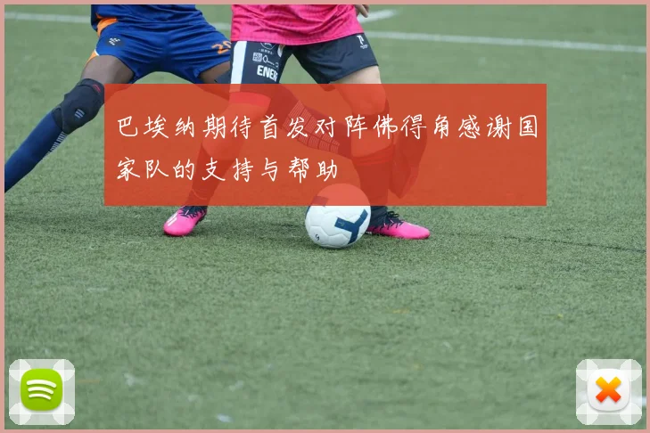 巴埃纳期待首发对阵佛得角感谢国家队的支持与帮助