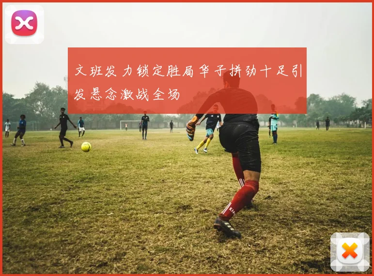 文班发力锁定胜局华子拼劲十足引发悬念激战全场