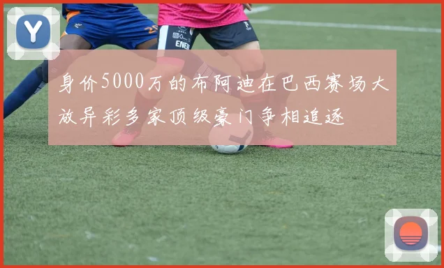 身价5000万的布阿迪在巴西赛场大放异彩多家顶级豪门争相追逐