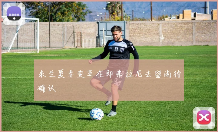 米兰夏季变革在即弗拉尼去留尚待确认