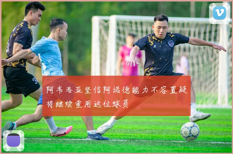 阿韦洛亚坚信阿诺德能力不容置疑将继续重用这位球员