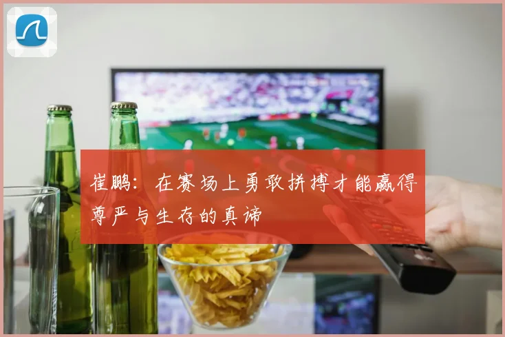 崔鹏：在赛场上勇敢拼搏才能赢得尊严与生存的真谛