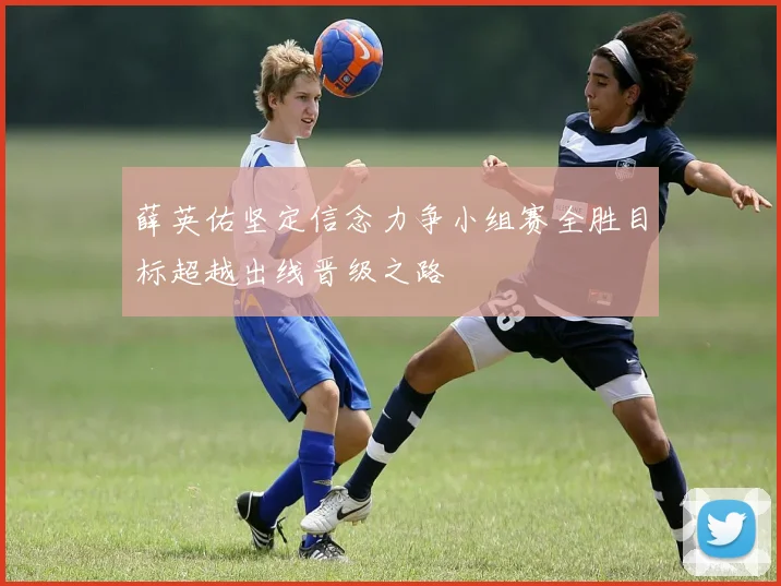 薛英佑坚定信念力争小组赛全胜目标超越出线晋级之路