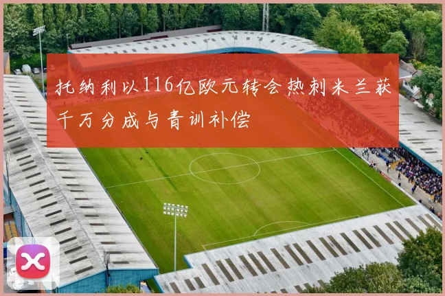 托纳利以116亿欧元转会热刺米兰获千万分成与青训补偿