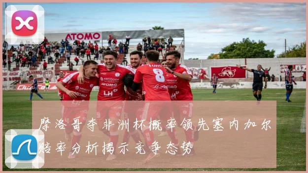 摩洛哥夺非洲杯概率领先塞内加尔赔率分析揭示竞争态势