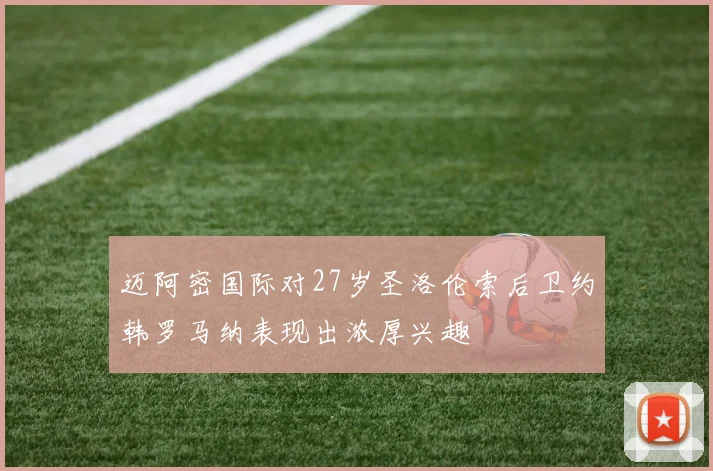迈阿密国际对27岁圣洛伦索后卫约韩罗马纳表现出浓厚兴趣