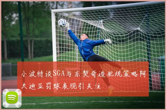 小波特谈SGA与东契奇造犯规策略阿夫迪亚罚球表现引关注