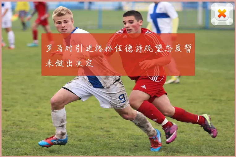 罗马对引进格林伍德持观望态度暂未做出决定