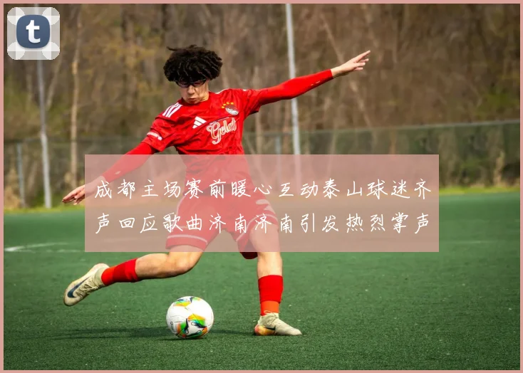 成都主场赛前暖心互动泰山球迷齐声回应歌曲济南济南引发热烈掌声
