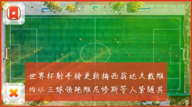 世界杯射手榜更新梅西翁达夫戴维均以三球领跑维尼修斯等人紧随其后