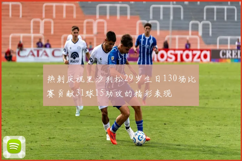 热刺庆祝里沙利松29岁生日130场比赛贡献31球15助攻的精彩表现