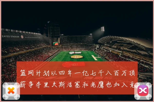 篮网计划以四年一亿七千八百万顶薪争夺里夫斯活塞和老鹰也加入竞标行列