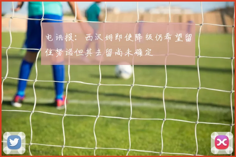电讯报：西汉姆即使降级仍希望留住努诺但其去留尚未确定