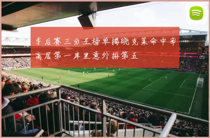 季后赛三分王榜单揭晓克莱命中率高居第一库里意外排第五