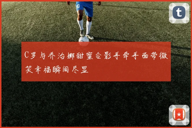 C罗与乔治娜甜蜜合影手牵手面带微笑幸福瞬间尽显