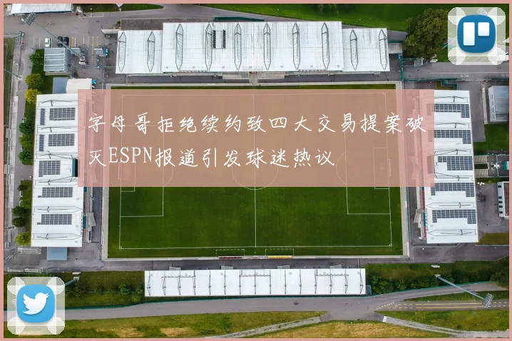 字母哥拒绝续约致四大交易提案破灭ESPN报道引发球迷热议