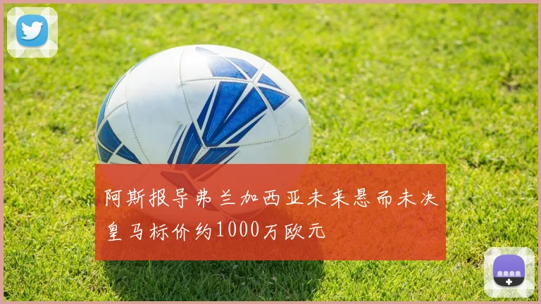阿斯报导弗兰加西亚未来悬而未决皇马标价约1000万欧元