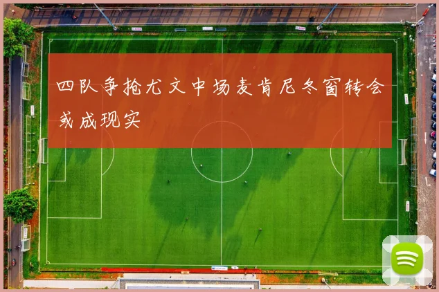 四队争抢尤文中场麦肯尼冬窗转会或成现实