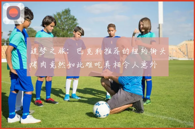 追梦之旅：巴克利推荐的纽约街头烤肉竟然如此难吃真相令人意外