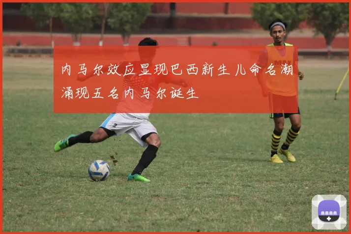 内马尔效应显现巴西新生儿命名潮涌现五名内马尔诞生